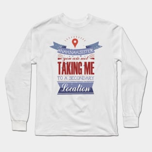 YOU ARE NOT TAKING ME TO A SECONDARY LOCATION Long Sleeve T-Shirt